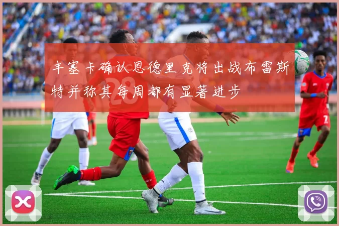 丰塞卡确认恩德里克将出战布雷斯特并称其每周都有显著进步