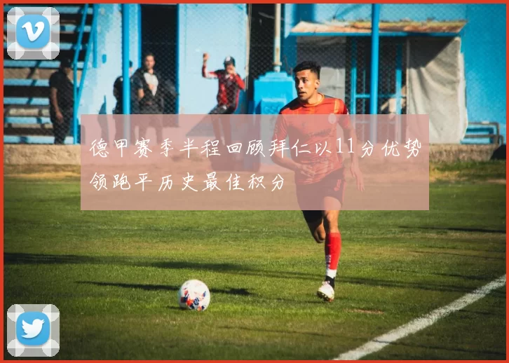 德甲赛季半程回顾拜仁以11分优势领跑平历史最佳积分