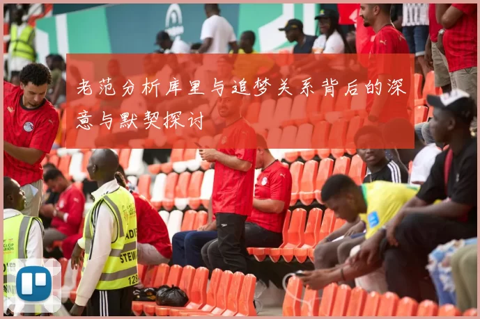 老范分析库里与追梦关系背后的深意与默契探讨
