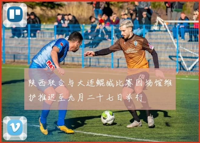 陕西联合与大连鲲城比赛因场馆维护推迟至九月二十七日举行