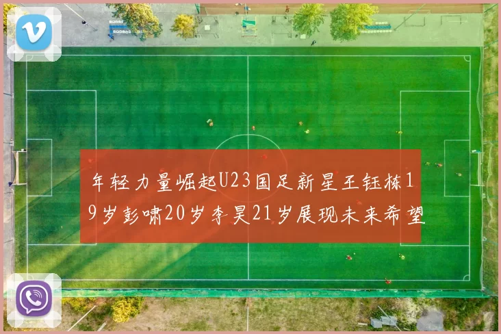 年轻力量崛起U23国足新星王钰栋19岁彭啸20岁李昊21岁展现未来希望