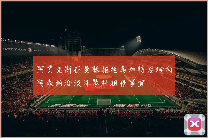阿贾克斯在曼联拒绝乌加特后转向阿森纳洽谈津琴科租借事宜