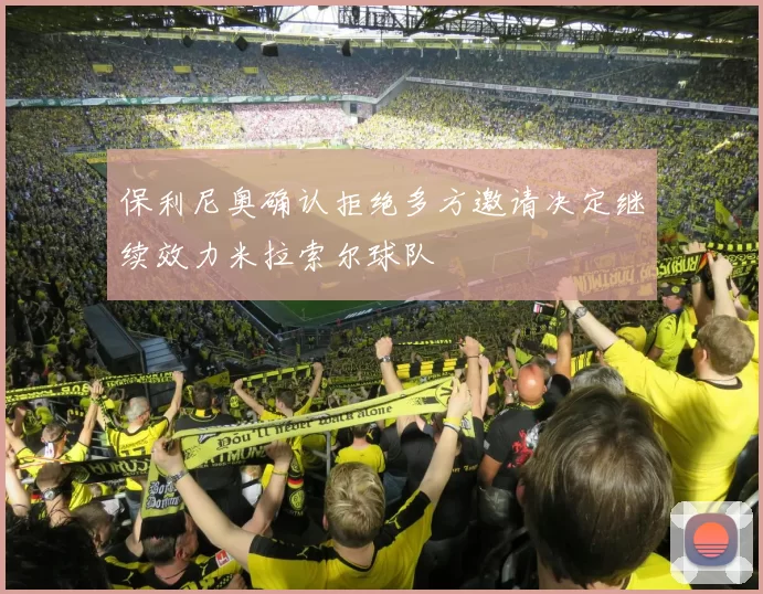 保利尼奥确认拒绝多方邀请决定继续效力米拉索尔球队