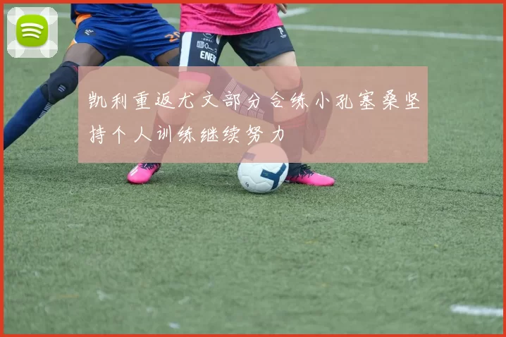 凯利重返尤文部分合练小孔塞桑坚持个人训练继续努力