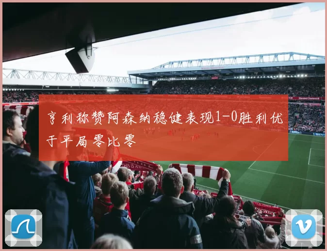 亨利称赞阿森纳稳健表现1-0胜利优于平局零比零