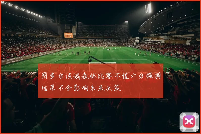 图多尔谈战森林比赛不值六分强调结果不会影响未来决策