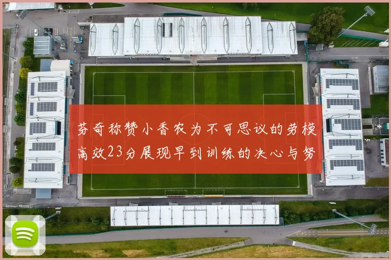 芬奇称赞小香农为不可思议的劳模高效23分展现早到训练的决心与努力