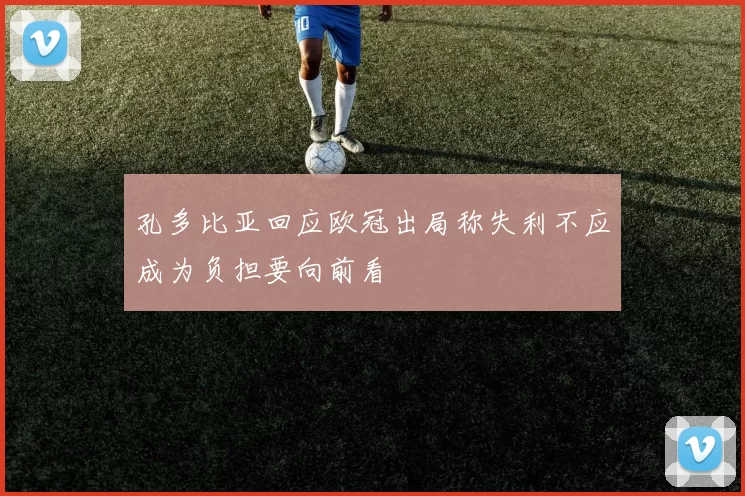 孔多比亚回应欧冠出局称失利不应成为负担要向前看