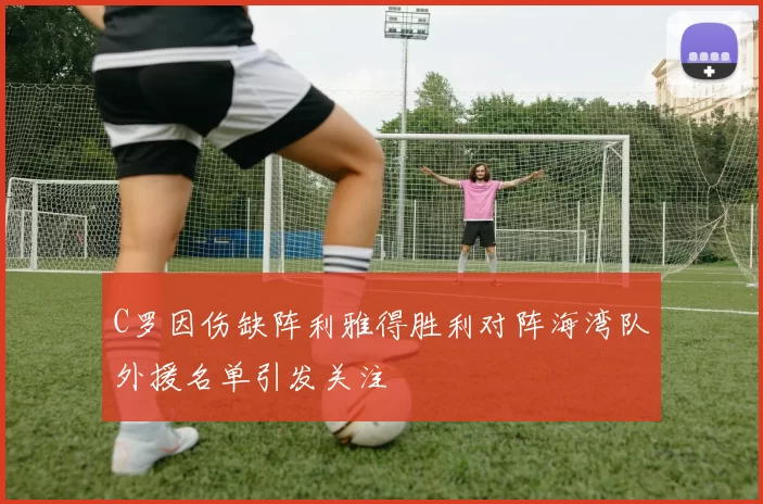 C罗因伤缺阵利雅得胜利对阵海湾队外援名单引发关注