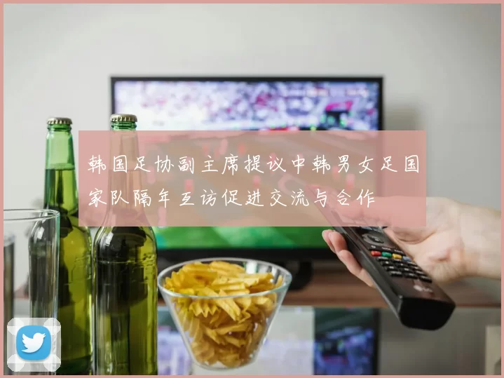 韩国足协副主席提议中韩男女足国家队隔年互访促进交流与合作